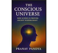 THE CONSCIOUS UNIVERSE How Science Is Proving Ancient Wisdom Right