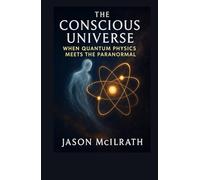 The Conscious Universe: When Quantum Physics Meets the Paranormal