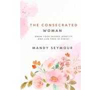 The Consecrated Woman: Know Your Sacred Identity and Live Free In Christ (Deeper Love Series + Consecrated Theology)