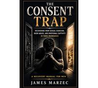 The Consent Trap: Coerced Love, BDSM Abuse, and Emotional Captivity in Toxic Marriages (A Recovery Manual for Men (Express))