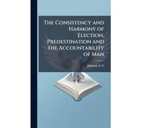 The Consistency and Harmony of Election, Predestination and the Accountability of Man