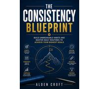 The Consistency Blueprint: Build Unbreakable Habits and Master Daily Routines to Achieve Your Biggest Goals