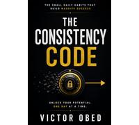 THE CONSISTENCY CODE: Master Self-Discipline, Build Powerful Habits, and Achieve Lasting Success Without Relying on Motivation
