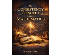 The Consistency Concept in Mathematics: A Comprehensive Guide to the Foundations of Logic, Axiomatic Systems, and the Quest for Certainty