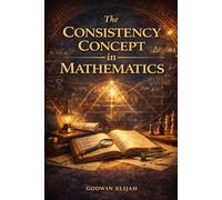 The Consistency Concept in Mathematics: A Comprehensive Guide to the Foundations of Logic, Axiomatic Systems, and the Quest for Certainty