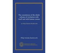 The consistency of the whole scheme of revelation with itself and with human reason: by Philip Nicholas Shuttleworth