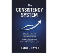 The Consistency System: A Simple System to Stay Consistent, Build Discipline, and Create Momentum Without Starting Over Again