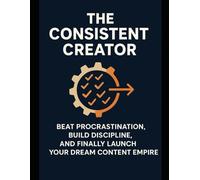 The Consistent Creator: Beat Procrastination, Build Discipline, and Finally Launch Your Dream Content Empire