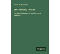 The Conspiracy Unveiled: The South Sacrificed; Or, The Horrors of Secession