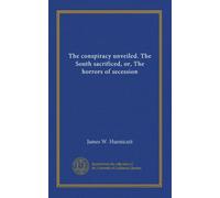 The conspiracy unveiled. The South sacrificed, or, The horrors of secession