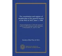 The constitution and register of membership of the general Society of the War of 1812, June 1, 1908: Organized September 14, 1814. Re-organized ... at Philadelphia, Pa., April 14, 1894