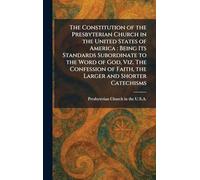 The Constitution of the Presbyterian Church in the United States of America: Being Its Standards Subordinate to the Word of God, Viz. The Confession of Faith, the Larger and Shorter Catechisms