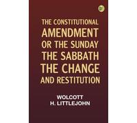 The Constitutional Amendment: or, The Sunday, the Sabbath, the Change, and Restitution