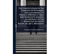The Constitutions Of The Company Of Watermen And Lightermen. To Which Is Prefix'd, A Table, And Thereunto Annex'd, An Abstract Of The Respective Duties Of Rulers, &c. [by L. Braddon.]