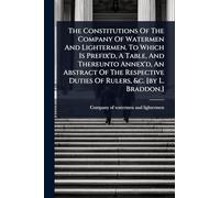 The Constitutions Of The Company Of Watermen And Lightermen. To Which Is Prefix'd, A Table, And Thereunto Annex'd, An Abstract Of The Respective Duties Of Rulers, &c. [by L. Braddon.]