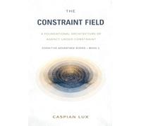 The Constraint Field: A Foundational Architecture of Agency Under Constraint (Cognitive Advantage)