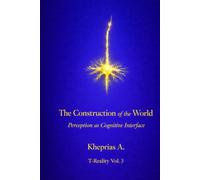 The Construction of the World: Perception as a Cognitive Interface (Series: T-Reality - Philosophy of Mind and Neurophilosophy)