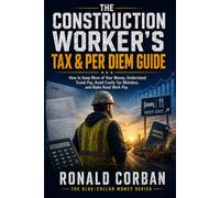 The Construction Worker’s Tax & Per Diem Guide: How to Keep More of Your Money, Understand Travel Pay, Avoid Costly Tax Mistakes, and Make Road Work Pay (The Blue-Collar Money Series)