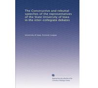 The Constructive and rebuttal speeches of the representatives of the State University of Iowa in the inter-collegiate debates: Volume 1