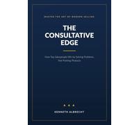 The Consultative Edge: How Top Salespeople Win by Solving Problems not Pushing Products