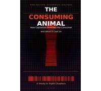 THE CONSUMING ANIMAL: How Capitalism Invented The Consumer And What It Cost Us