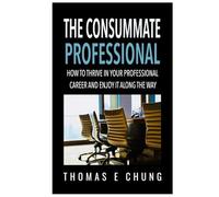 The Consummate Professional: How to Thrive in Your Professional Career and Enjoy It Along the Way