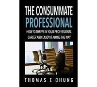 The Consummate Professional: How to Thrive in Your Professional Career and Enjoy It Along the Way