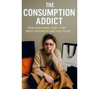 The Consumption Addict: How Dopamine, Debt, and Daily Splurges Keep You Poor: Break the Cycle of Overspending and Dopamine Addiction to Build Real Wealth and Financial Freedom