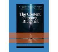 The content clipping blueprint: The Complete Guide to Finding, Creating, and Monetizing Short-Form Content From Podcasts, Interviews, Videos, and Other Sources