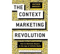 The Context Marketing Revolution: How to Motivate Buyers in the Age of Infinite Media