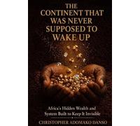 The Continent That Was Never Supposed To Wake Up: Africa's Hidden Wealth and the System Built to Keep It Invisible