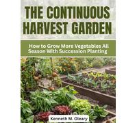 THE CONTINUOUS HARVEST GARDEN: How to Grow More Vegetables All Season With Succession Planting