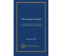 The control of trusts: an argument in favor of curbing the power of monopoly by a natural method