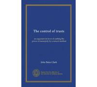 The control of trusts: an argument in favor of curbing the power of monopoly by a natural method