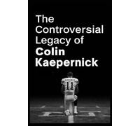 The Controversial Legacy of Colin Kaepernick