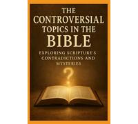 The Controversial Topics in the Bible: Exploring Scripture’s Contradictions and Mysteries