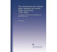 The controversy over neutral rights between the United States and France, 1797-1800: A collection of American state papers and judicial decisions