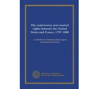 The controversy over neutral rights between the United States and France, 1797-1800: a collection of American state papers and judicial decisions