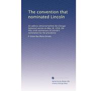 The convention that nominated Lincoln: An address delivered before the Chicago historical society on May 18, 1916, the fifty-sixth anniversary of Lincoln's nomination for the presidency