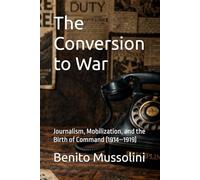The Conversion to War: Journalism, Mobilization, and the Birth of Command (1914-1919) (Mussolini: Philosophy of Command (1901-1944))