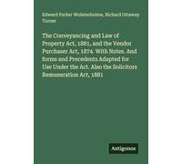 The Conveyancing and Law of Property Act, 1881, and the Vendor Purchaser Act, 1874. With Notes. And forms and Precedents Adapted for Use Under the Act. Also the Solicitors Remuneration Act, 1881