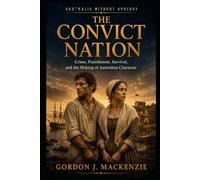 The Convict Nation: Crime, Punishment, Survival, and the Making of Australian Character: 2 (Australia Without Apology)