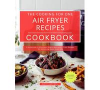 The Cooking for One Air Fryer Recipes Cookbook: A Collection of Effortless Single-Serving Air Fryer Recipes for Satisfying Meals Every Day