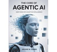The Core of Agentic AI Deep Dives into Adaptive Intelligence: Unraveling the Mechanisms and Ethics of Self-Directed AI Systems (Tech Resource Kit)