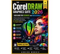The CorelDRAW Graphics Suite 2026 User Guide for Beginners and Professionals: A Step-by-Step Manual for Vector Design, Logo Creation, Photo Editing, AI-Powered Creative Tools and Pro Graphic Workflows