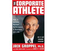 The Corporate Athlete: How to Achieve Maximal Performance in Business and Life