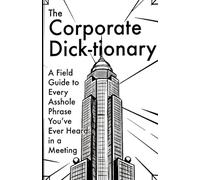 The Corporate Dick-tionary: A Field Guide to Every Asshole Phrase You’ve Ever Heard in a Meeting (Dick-tionary Handbooks: Vital definitions, names, phrases, and knowledge for every type of laborer)