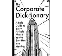 The Corporate Dick-tionary: A Field Guide to Every Asshole Phrase You’ve Ever Heard in a Meeting (Dick-tionary Handbooks: Vital definitions, names, phrases, and knowledge for every type of laborer)