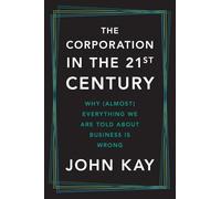 The Corporation in the Twenty-first Century: Why (Almost) Everything We Are Told About Business Is Wrong