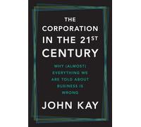 The Corporation in the Twenty-First Century: Why (Almost) Everything We Are Told about Business Is Wrong
